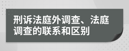 刑訴法庭外調(diào)查、法庭調(diào)查的聯(lián)系和區(qū)別