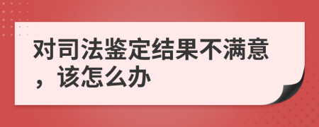 對(duì)司法鑒定結(jié)果不滿意，該怎么辦