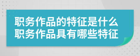 職務(wù)作品的特征是什么職務(wù)作品具有哪些特征