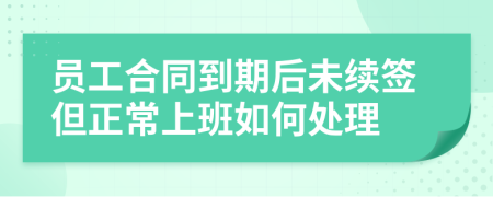 員工合同到期后未續(xù)簽但正常上班如何處理
