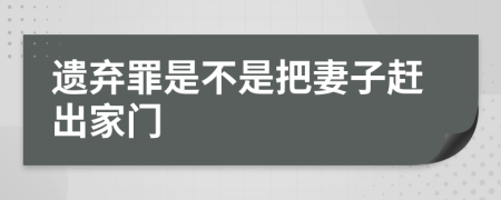 遺棄罪是不是把妻子趕出家門