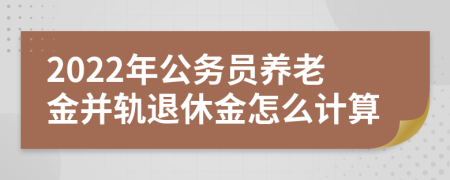 2022年公務(wù)員養(yǎng)老金并軌退休金怎么計算