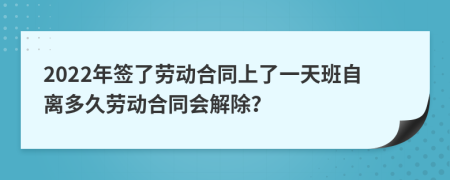 2022年簽了勞動合同上了一天班自離多久勞動合同會解除？