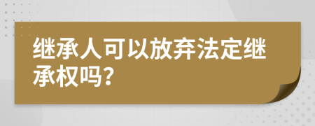 繼承人可以放棄法定繼承權嗎？