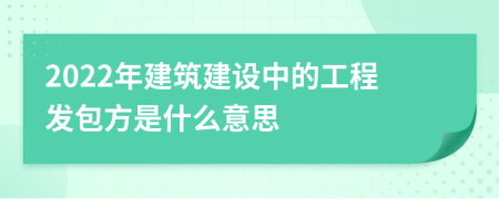 2022年建筑建設中的工程發(fā)包方是什么意思