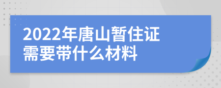 2022年唐山暫住證需要帶什么材料