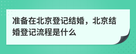 準(zhǔn)備在北京登記結(jié)婚，北京結(jié)婚登記流程是什么