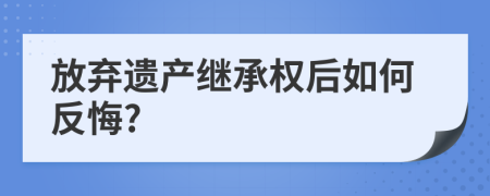 放棄遺產(chǎn)繼承權(quán)后如何反悔?