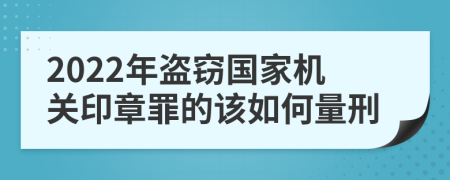 2022年盜竊國(guó)家機(jī)關(guān)印章罪的該如何量刑