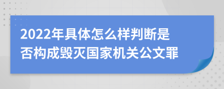 2022年具體怎么樣判斷是否構(gòu)成毀滅國家機關(guān)公文罪