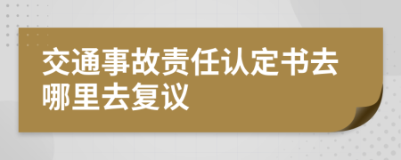 交通事故責任認定書去哪里去復議