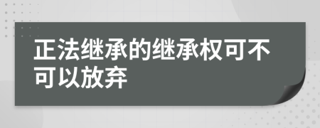 正法繼承的繼承權(quán)可不可以放棄