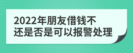 2022年朋友借錢不還是否是可以報(bào)警處理
