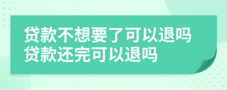 貸款不想要了可以退嗎貸款還完可以退嗎