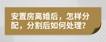安置房離婚后，怎樣分配，分割后如何處理？