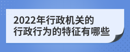 2022年行政機(jī)關(guān)的行政行為的特征有哪些