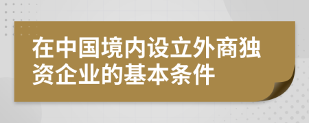 在中國境內(nèi)設(shè)立外商獨(dú)資企業(yè)的基本條件
