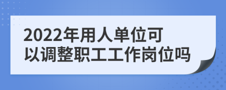 2022年用人單位可以調(diào)整職工工作崗位嗎
