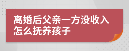 離婚后父親一方?jīng)]收入怎么撫養(yǎng)孩子