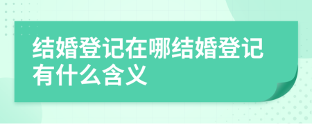 結婚登記在哪結婚登記有什么含義