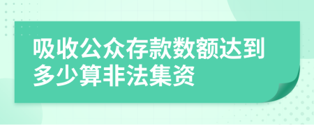 吸收公眾存款數(shù)額達(dá)到多少算非法集資