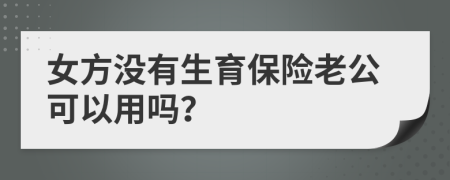 女方?jīng)]有生育保險(xiǎn)老公可以用嗎？