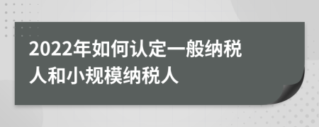 2022年如何認(rèn)定一般納稅人和小規(guī)模納稅人