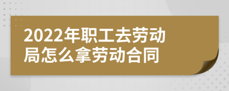 2022年職工去勞動局怎么拿勞動合同
