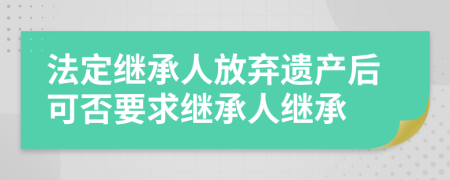 法定繼承人放棄遺產(chǎn)后可否要求繼承人繼承