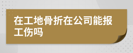 在工地骨折在公司能報工傷嗎
