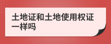 土地證和土地使用權(quán)證一樣嗎
