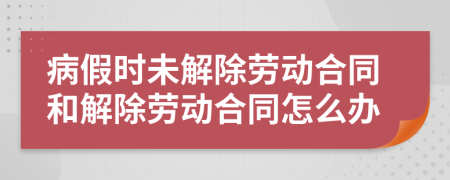 病假時(shí)未解除勞動(dòng)合同和解除勞動(dòng)合同怎么辦