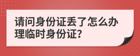 請(qǐng)問身份證丟了怎么辦理臨時(shí)身份證？
