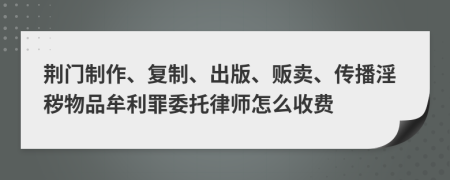 荊門(mén)制作、復(fù)制、出版、販賣(mài)、傳播淫穢物品牟利罪委托律師怎么收費(fèi)