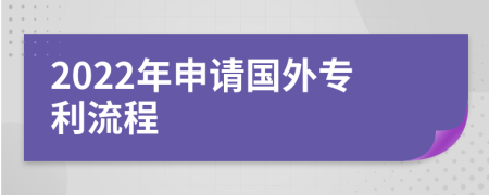 2022年申請(qǐng)國(guó)外專利流程