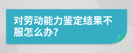 對(duì)勞動(dòng)能力鑒定結(jié)果不服怎么辦？