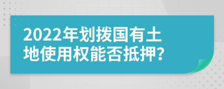2022年劃撥國有土地使用權能否抵押？