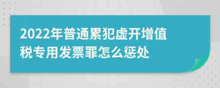 2022年普通累犯虛開(kāi)增值稅專用發(fā)票罪怎么懲處