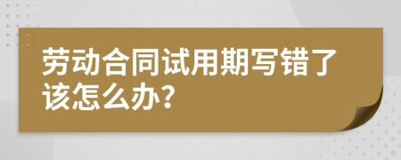 勞動(dòng)合同試用期寫錯(cuò)了該怎么辦？