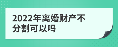 2022年離婚財(cái)產(chǎn)不分割可以嗎