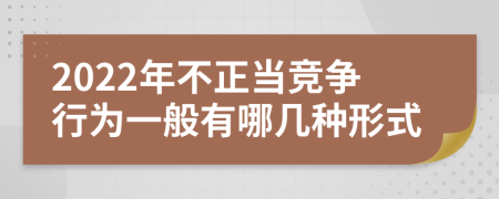 2022年不正當(dāng)競爭行為一般有哪幾種形式