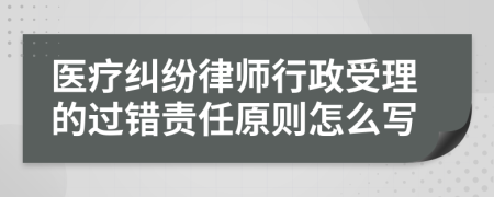醫(yī)療糾紛律師行政受理的過錯責任原則怎么寫