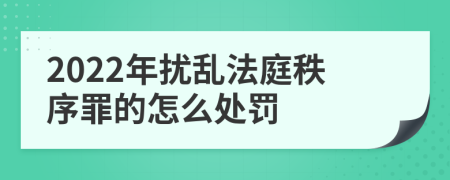2022年擾亂法庭秩序罪的怎么處罰