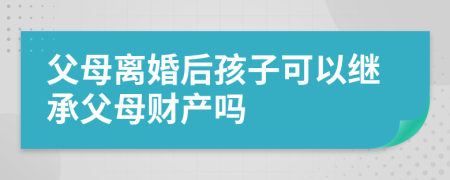 父母離婚后孩子可以繼承父母財產(chǎn)嗎