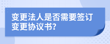 變更法人是否需要簽訂變更協(xié)議書？