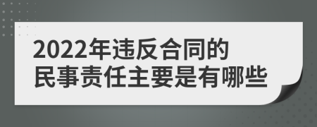 2022年違反合同的民事責任主要是有哪些
