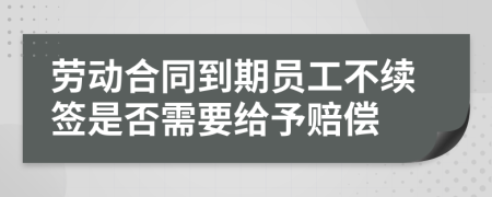 勞動合同到期員工不續(xù)簽是否需要給予賠償