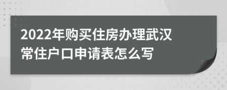 2022年購買住房辦理武漢常住戶口申請表怎么寫