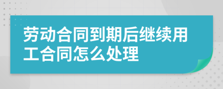 勞動(dòng)合同到期后繼續(xù)用工合同怎么處理