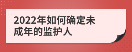 2022年如何確定未成年的監(jiān)護(hù)人